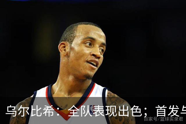 乌尔比希：全队表现出色；首发与否需询问教练