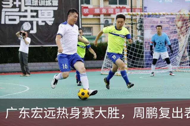 广东宏远热身赛大胜，周鹏复出表现不俗，卢卡显核心潜力